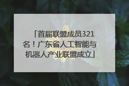 首届联盟成员321名！广东省人工智能与机器人产业联盟成立