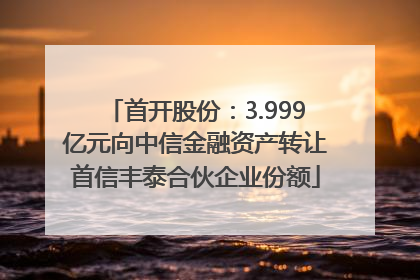 首开股份：3.999亿元向中信金融资产转让首信丰泰合伙企业份额