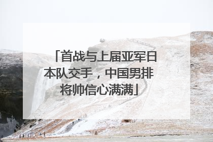 首战与上届亚军日本队交手，中国男排将帅信心满满