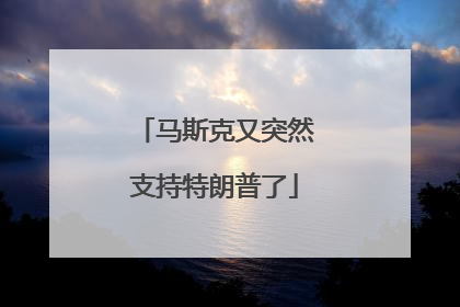 马斯克又突然支持特朗普了