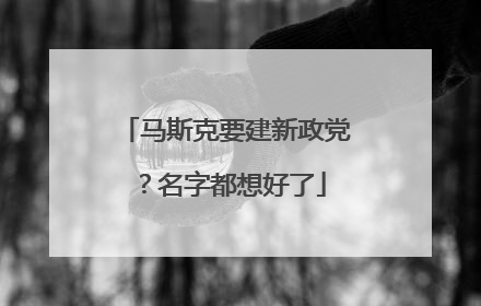马斯克要建新政党？名字都想好了