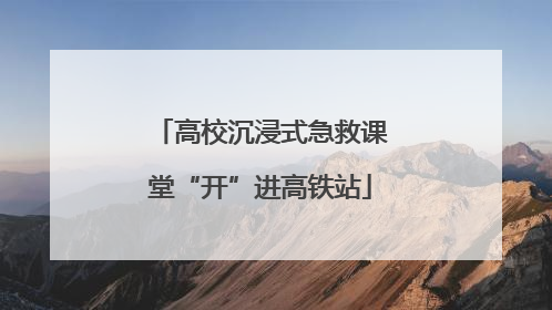 高校沉浸式急救课堂“开”进高铁站