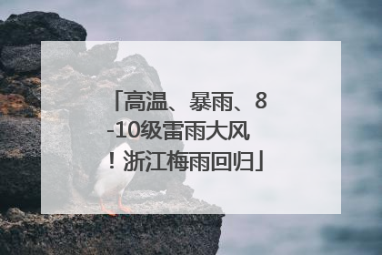 高温、暴雨、8-10级雷雨大风！浙江梅雨回归