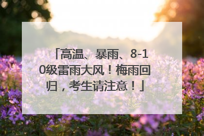 高温、暴雨、8-10级雷雨大风！梅雨回归，考生请注意！