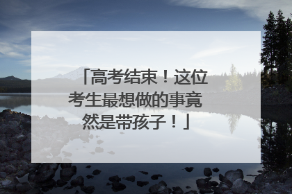 高考结束！这位考生最想做的事竟然是带孩子！