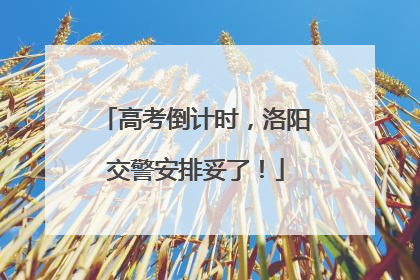 高考倒计时，洛阳交警安排妥了！