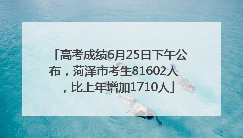 高考成绩6月25日下午公布，菏泽市考生81602人，比上年增加1710人