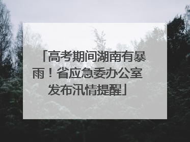 高考期间湖南有暴雨！省应急委办公室发布汛情提醒