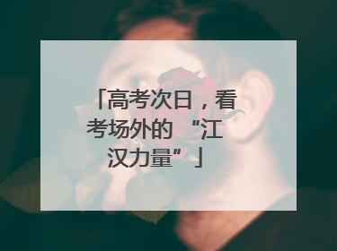 高考次日，看考场外的 “江汉力量”