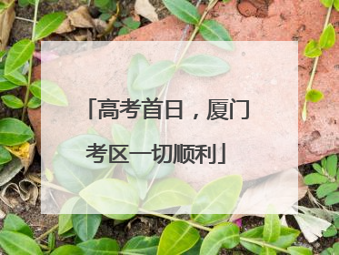 高考首日，厦门考区一切顺利