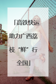 高铁快运助力广西荔枝“鲜”行全国