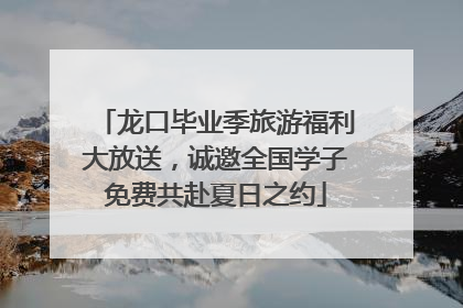 龙口毕业季旅游福利大放送，诚邀全国学子免费共赴夏日之约
