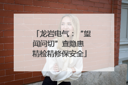 龙岩电气：“望闻问切”查隐患 精检精修保安全