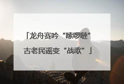龙舟赛吟“嗦啰嗹” 古老民谣变“战歌”