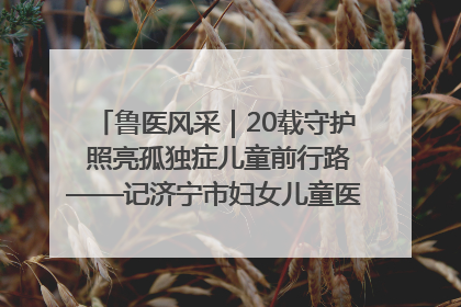 鲁医风采｜20载守护 照亮孤独症儿童前行路——记济宁市妇女儿童医院儿童康复中心主任、副主任技师赵淑珍