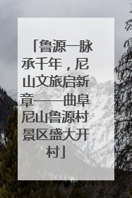 鲁源一脉承千年，尼山文旅启新章——曲阜尼山鲁源村景区盛大开村