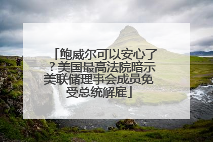 鲍威尔可以安心了？美国最高法院暗示美联储理事会成员免受总统解雇