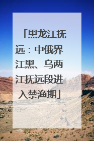 黑龙江抚远：中俄界江黑、乌两江抚远段进入禁渔期