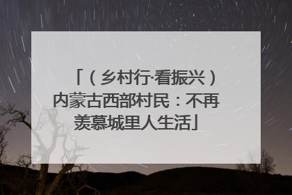 （乡村行·看振兴）内蒙古西部村民：不再羡慕城里人生活
