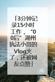 3分钟记录15小时工作，“00后”湖州执法小哥的Vlog火了，还被网友点赞