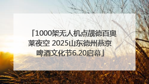 1000架无人机点靓德百奥莱夜空 2025山东德州燕京啤酒文化节6.20启幕