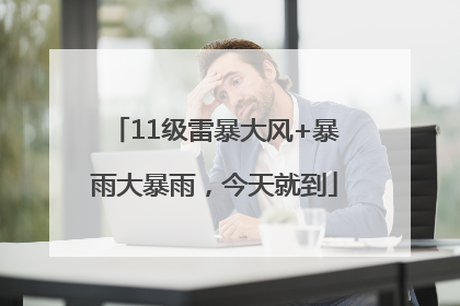 11级雷暴大风+暴雨大暴雨，今天就到