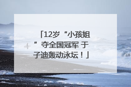 12岁“小孩姐”夺全国冠军 于子迪轰动泳坛！