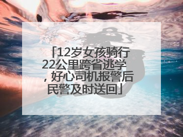 12岁女孩骑行22公里跨省逃学，好心司机报警后民警及时送回