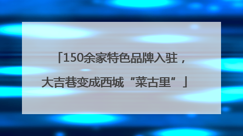 150余家特色品牌入驻，大吉巷变成西城“菜古里”