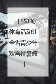 151项体育活动让全省青少年欢喜过暑假