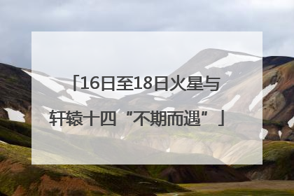 16日至18日火星与轩辕十四“不期而遇”