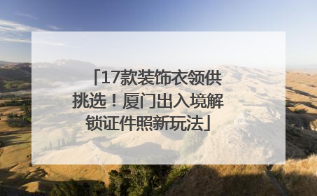 17款装饰衣领供挑选！厦门出入境解锁证件照新玩法