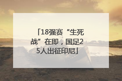 18强赛“生死战”在即，国足25人出征印尼