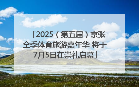 2025（第五届）京张全季体育旅游嘉年华 将于7月5日在崇礼启幕