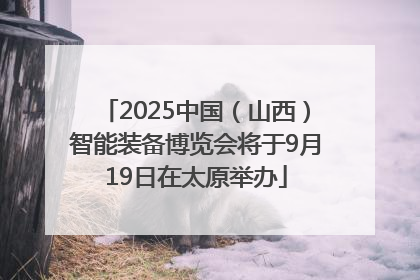2025中国（山西）智能装备博览会将于9月19日在太原举办