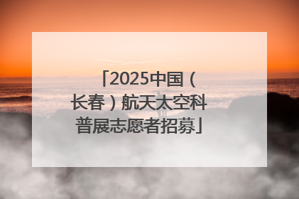 2025中国（长春）航天太空科普展志愿者招募