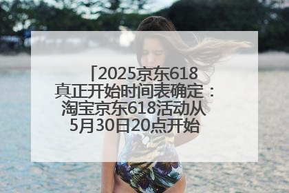2025京东618真正开始时间表确定：淘宝京东618活动从5月30日20点开始到6月20日结束！