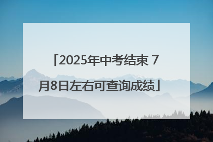 2025年中考结束 7月8日左右可查询成绩