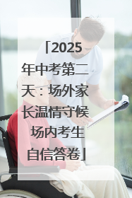 2025年中考第二天：场外家长温情守候 场内考生自信答卷
