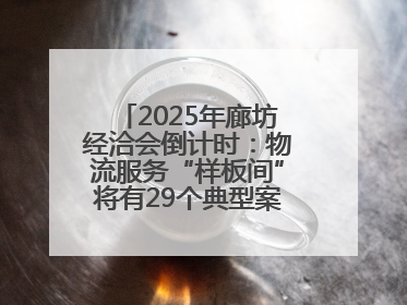 2025年廊坊经洽会倒计时：物流服务“样板间”将有29个典型案例呈现