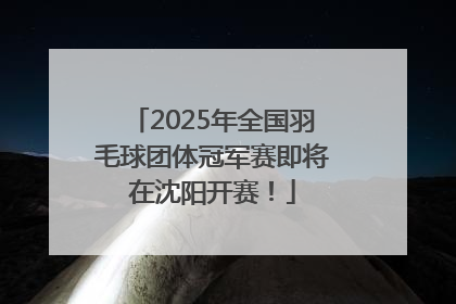 2025年全国羽毛球团体冠军赛即将在沈阳开赛！