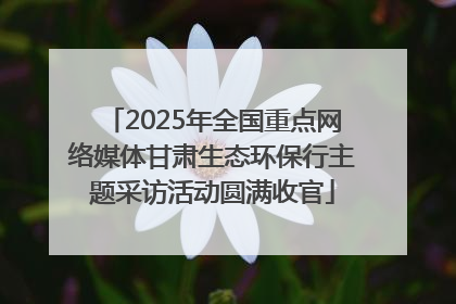 2025年全国重点网络媒体甘肃生态环保行主题采访活动圆满收官