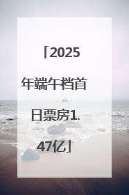 2025年端午档首日票房1.47亿
