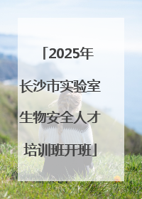 2025年长沙市实验室生物安全人才培训班开班