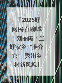 2025好网民·在聊城｜刘丽霞：当好家乡“推介官” 秀出乡村新风貌