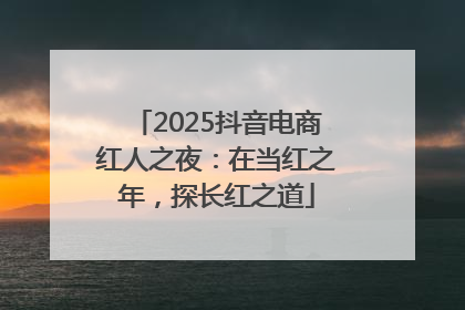 2025抖音电商红人之夜：在当红之年，探长红之道