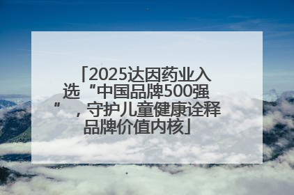 2025达因药业入选“中国品牌500强”，守护儿童健康诠释品牌价值内核