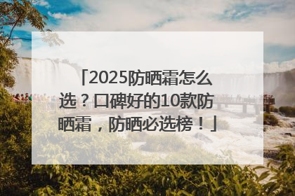 2025防晒霜怎么选？口碑好的10款防晒霜，防晒必选榜！