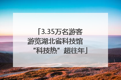 3.35万名游客游览湖北省科技馆 “科技热”超往年