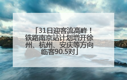 31日迎客流高峰！铁路南京站计划增开徐州、杭州、安庆等方向临客90.5对